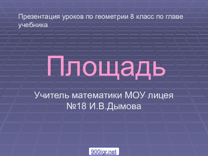 ПлощадьУчитель математики МОУ лицея №18 И.В.ДымоваПрезентация уроков по геометрии 8 класс по главе учебника