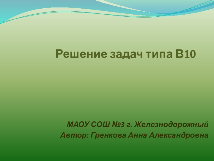 Решение задач типа В10 МАОУ СОШ №3 г. ЖелезнодорожныйАвтор: Гренкова Анна Александровна