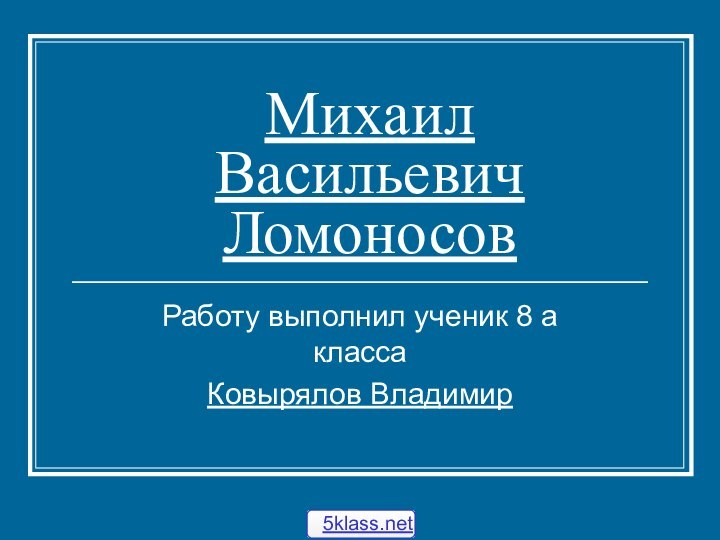 Михаил Васильевич ЛомоносовРаботу выполнил ученик 8 а классаКовырялов Владимир