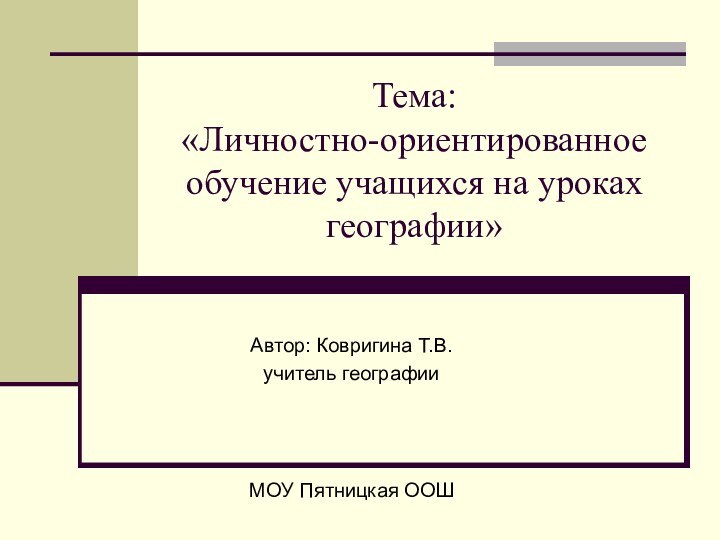 Тема:  «Личностно-ориентированное  обучение учащихся на уроках географии»Автор: Ковригина Т.В. учитель географииМОУ Пятницкая ООШ