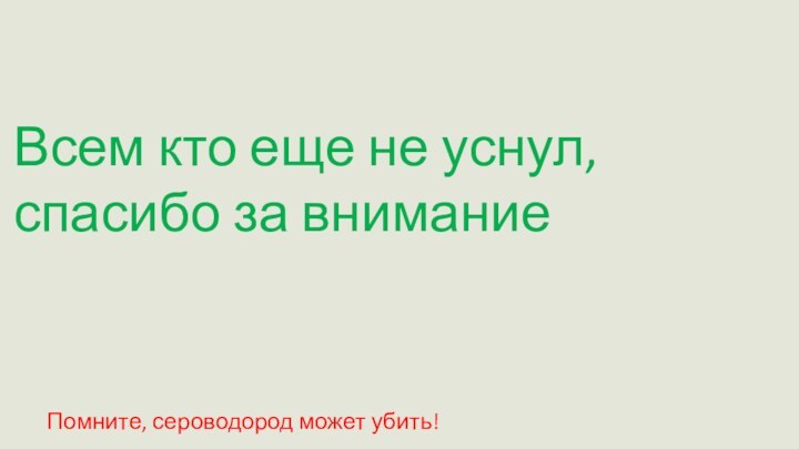 Всем кто еще не уснул, спасибо за вниманиеПомните, сероводород может убить!