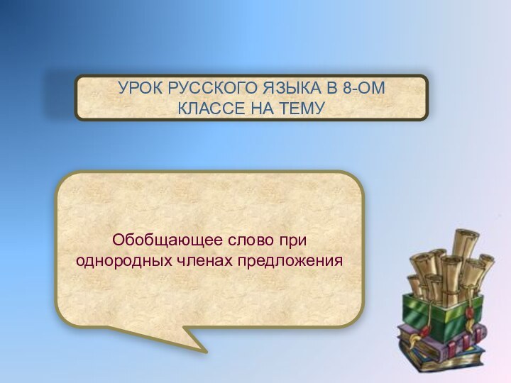 УРОК РУССКОГО ЯЗЫКА В 8-ОМ КЛАССЕ НА ТЕМУ Обобщающее слово при однородных членах предложения