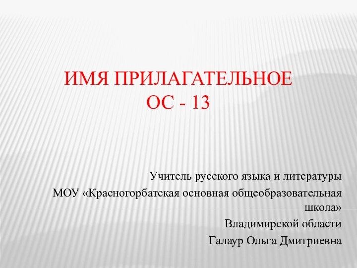 ИМЯ ПРИЛАГАТЕЛЬНОЕ ОС - 13 Учитель русского языка и литературы МОУ «Красногорбатская