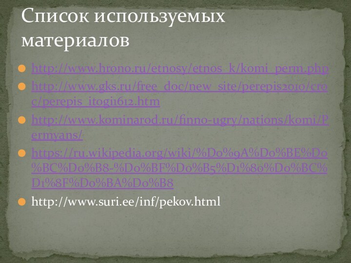 http://www.hrono.ru/etnosy/etnos_k/komi_perm.phphttp://www.gks.ru/free_doc/new_site/perepis2010/croc/perepis_itogi1612.htmhttp://www.kominarod.ru/finno-ugry/nations/komi/Permyans/https://ru.wikipedia.org/wiki/%D0%9A%D0%BE%D0%BC%D0%B8-%D0%BF%D0%B5%D1%80%D0%BC%D1%8F%D0%BA%D0%B8http://www.suri.ee/inf/pekov.htmlСписок используемых материалов