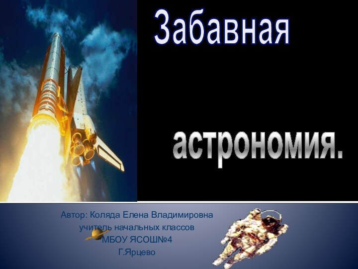 астрономия.ЗабавнаяАвтор: Коляда Елена Владимировнаучитель начальных классовМБОУ ЯСОШ№4Г.Ярцево