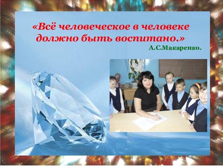 «Всё человеческое в человеке должно быть воспитано.»А.С.Макаренко.