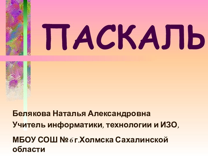 ПАСКАЛЬ Белякова Наталья АлександровнаУчитель информатики, технологии и ИЗО, МБОУ СОШ №6 г.Холмска Сахалинской области