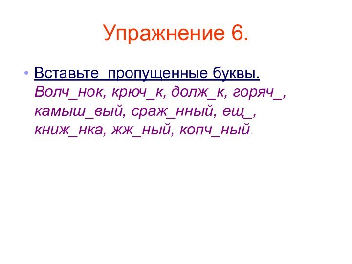 Упражнение 6.Вставьте пропущенные буквы. Волч_нок, крюч_к, долж_к, горяч_, камыш_вый, сраж_нный, ещ_, книж_нка, жж_ный, копч_ный.