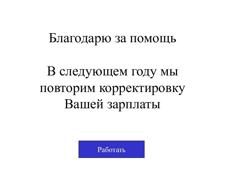 Благодарю за помощь  В следующем году мы повторим корректировку Вашей зарплатыРаботать