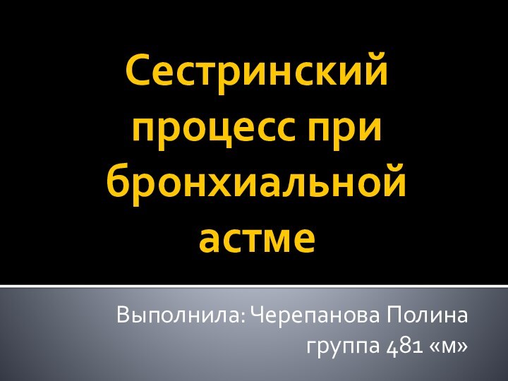 Сестринский процесс при бронхиальной астмеВыполнила: Черепанова Полинагруппа 481 «м»