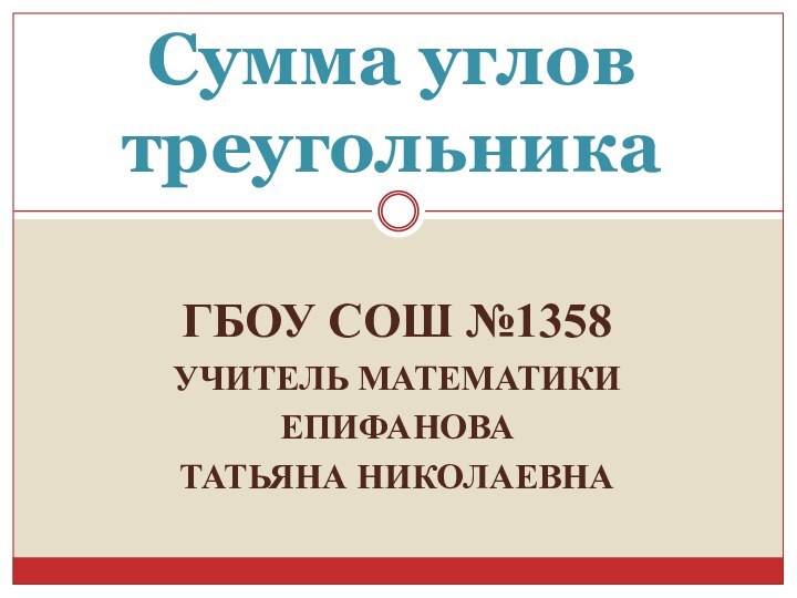 ГБОУ СОШ №1358УЧИТЕЛЬ МАТЕМАТИКИЕПИФАНОВА ТАТЬЯНА НИКОЛАЕВНАСумма углов треугольника