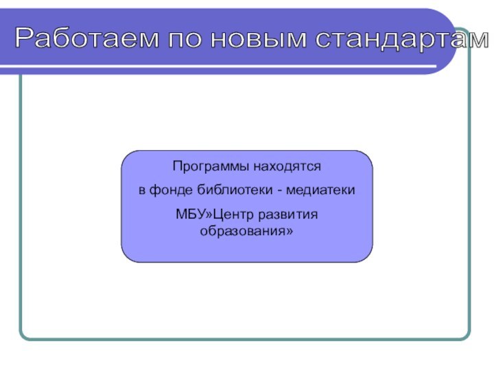 Работаем по новым стандартам Программы находятся в фонде библиотеки - медиатеки МБУ»Центр развития образования»