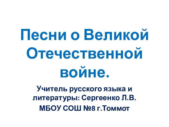 Песни о Великой Отечественной войне.Учитель русского языка и литературы: Сергеенко Л.В.МБОУ СОШ №8 г.Томмот