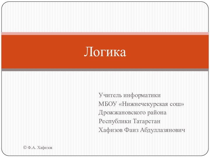 Учитель информатикиМБОУ «Нижнечекурская сош»Дрожжановского района Республики ТатарстанХафизов Фаиз Абдуллазянович© Ф.А. ХафизовЛогика