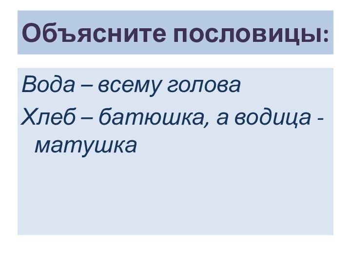 Объясните пословицы:Вода – всему головаХлеб – батюшка, а водица - матушка