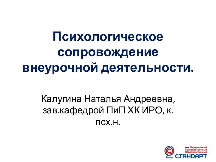 Психологическое сопровождение внеурочной деятельности. Калугина Наталья Андреевна, зав.кафедрой ПиП ХК ИРО, к.псх.н.