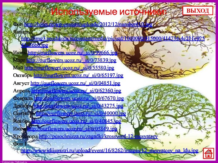 Используемые источники:Фон http://hijos.ru/wp-content/uploads/2012/12/number410.jpgЯнварь http://img3.proshkolu.ru/content/media/pic/std/1000000/415000/414734-4c211c92541c36b0.jpgИюнь http://ourflowers.ucoz.ru/_si/0/99666.jpgМарт http://ourflowers.ucoz.ru/_si/0/73839.jpgМай http://ourflowers.ucoz.ru/_si/0/55580.jpgОктябрь http://ourflowers.ucoz.ru/_si/0/65197.jpgАвгуст http://ourflowers.ucoz.ru/_si/0/04851.jpgАпрель http://ourflowers.ucoz.ru/_si/0/62360.jpgФевраль http://ourflowers.ucoz.ru/_si/0/67670.jpgДекабрь http://ourflowers.ucoz.ru/_si/0/43275.jpgСентябрь