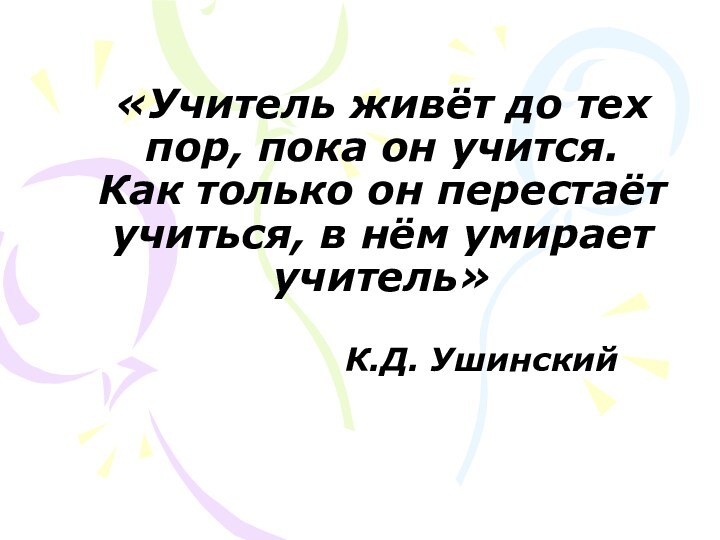 К.Д. Ушинский«Учитель живёт до тех пор, пока он