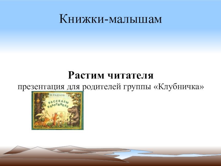 Книжки-малышамРастим читателяпрезентация для родителей группы «Клубничка»