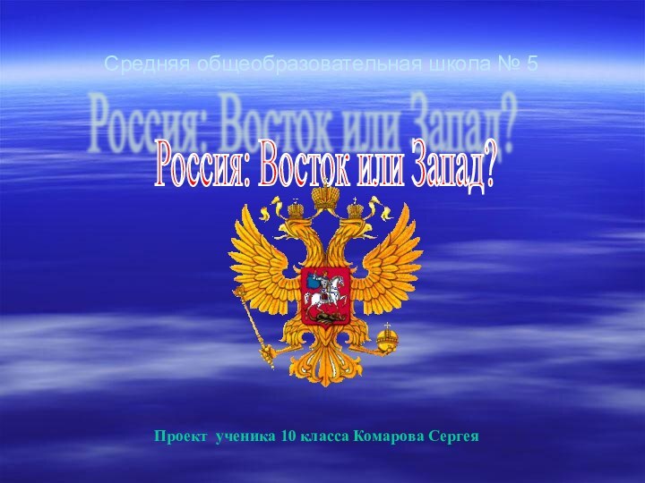 Средняя общеобразовательная школа № 5Россия: Восток или Запад? Проект ученика 10 класса Комарова Сергея