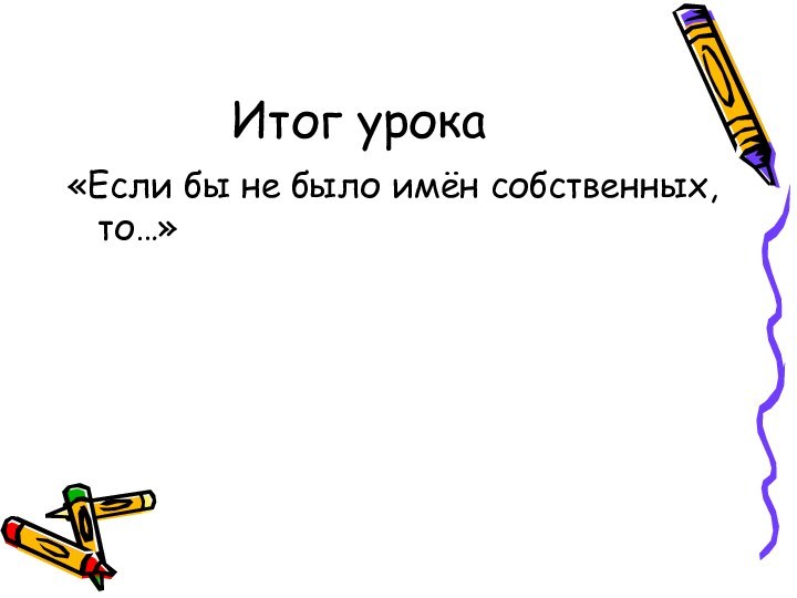 Итог урока«Если бы не было имён собственных, то…»