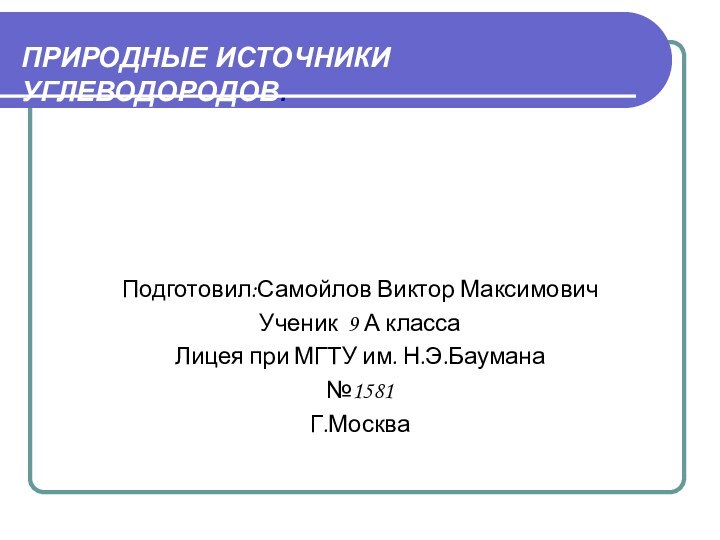 ПРИРОДНЫЕ ИСТОЧНИКИ УГЛЕВОДОРОДОВ.Подготовил:Самойлов Виктор МаксимовичУченик 9 А классаЛицея при МГТУ им. Н.Э.Баумана№1581Г.Москва