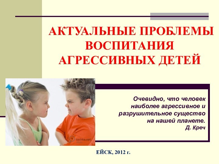 АКТУАЛЬНЫЕ ПРОБЛЕМЫ ВОСПИТАНИЯ АГРЕССИВНЫХ ДЕТЕЙ ЕЙСК, 2012 г.Очевидно, что человек наиболее агрессивное