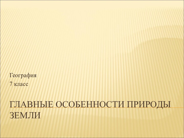 ГЛАВНЫЕ ОСОБЕННОСТИ ПРИРОДЫ ЗЕМЛИГеография7 класс