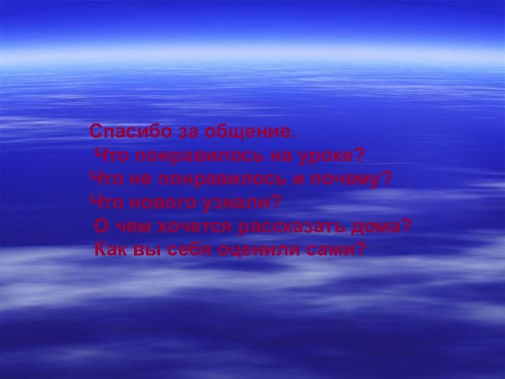 Спасибо за общение. Что понравилось на уроке?Что не понравилось и почему?Что нового