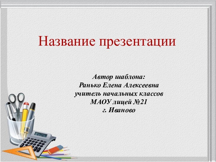 Название презентацииАвтор шаблона:Ранько Елена Алексеевна учитель начальных классов МАОУ лицей №21 г. Иваново