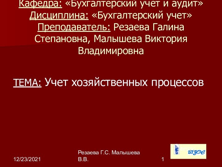 12/23/2021Резаева Г.С. Малышева В.В.Кафедра: «Бухгалтерский учет и аудит» Дисциплина: «Бухгалтерский учет» Преподаватель: