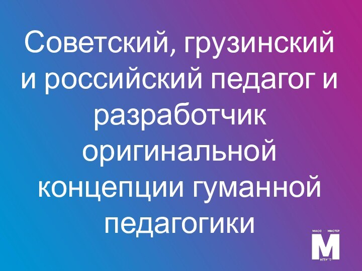 Советский, грузинский и российский педагог и разработчик оригинальной концепции гуманной педагогики