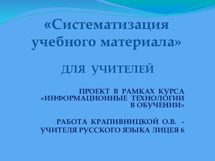 «Систематизация учебного материала»   ДЛЯ УЧИТЕЛЕЙПРОЕКТ В РАМКАХ КУРСА «ИНФОРМАЦИОННЫЕ ТЕХНОЛОГИИ