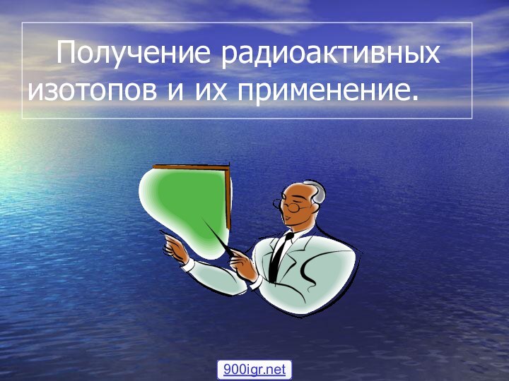 Получение радиоактивных      изотопов и их применение.