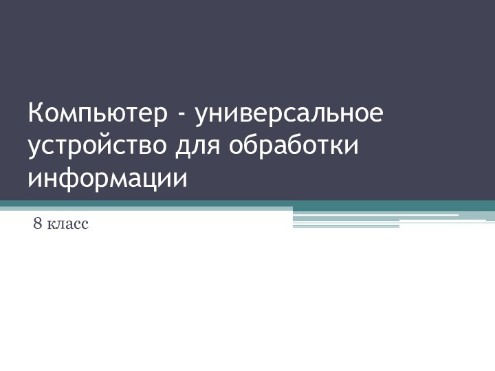 Компьютер - универсальное устройство для обработки информации8 класс