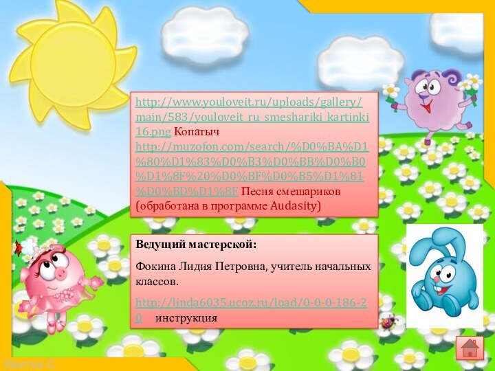 Ведущий мастерской: Фокина Лидия Петровна, учитель начальных классов.http://linda6035.ucoz.ru/load/0-0-0-186-20   инструкцияhttp://www.youloveit.ru/uploads/gallery/main/583/youloveit_ru_smeshariki_kartinki16.png Копатычhttp://muzofon.com/search/%D0%BA%D1%80%D1%83%D0%B3%D0%BB%D0%B0%D1%8F%20%D0%BF%D0%B5%D1%81%D0%BD%D1%8F Песня