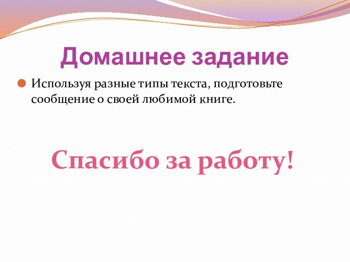 Домашнее заданиеИспользуя разные типы текста, подготовьте сообщение о своей любимой книге.Спасибо за работу!