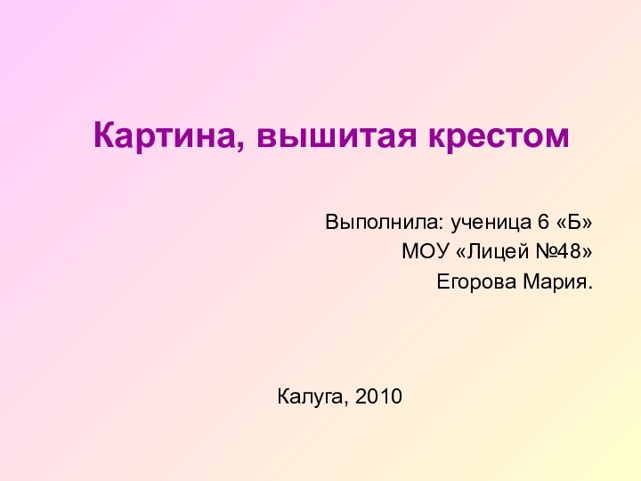 Картина, вышитая крестомВыполнила: ученица 6 «Б»МОУ «Лицей №48»Егорова Мария.Калуга, 2010