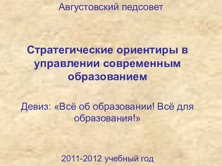 Августовский педсовет Стратегические ориентиры в управлении современным образованиемДевиз: «Всё об образовании! Всё для образования!»2011-2012 учебный год