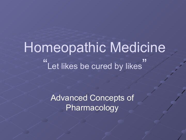 Homeopathic Medicine “Let likes be cured by likes”Advanced Concepts of Pharmacology