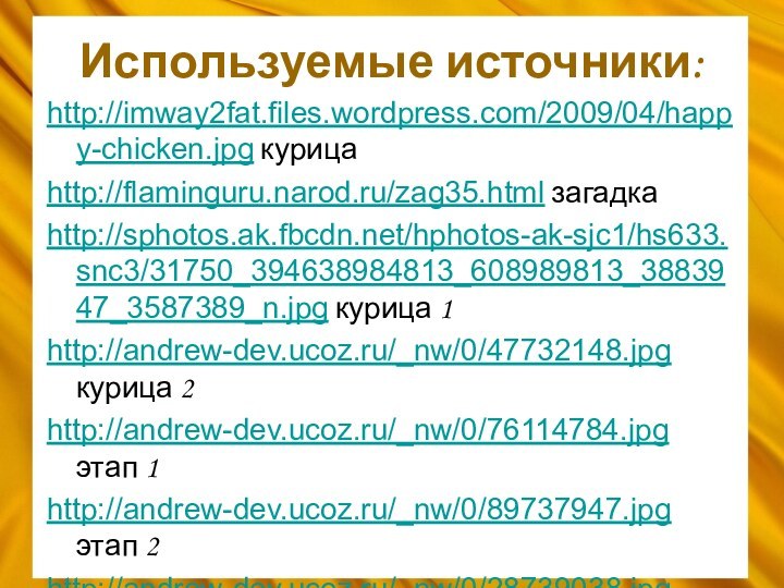 Используемые источники:http://imway2fat.files.wordpress.com/2009/04/happy-chicken.jpg курицаhttp://flaminguru.narod.ru/zag35.html загадкаhttp://sphotos.ak.fbcdn.net/hphotos-ak-sjc1/hs633.snc3/31750_394638984813_608989813_3883947_3587389_n.jpg курица 1http://andrew-dev.ucoz.ru/_nw/0/47732148.jpg курица 2http://andrew-dev.ucoz.ru/_nw/0/76114784.jpg этап 1http://andrew-dev.ucoz.ru/_nw/0/89737947.jpg этап 2http://andrew-dev.ucoz.ru/_nw/0/28739038.jpg этап 3http://andrew-dev.ucoz.ru/_nw/0/04176416.jpg этап 4