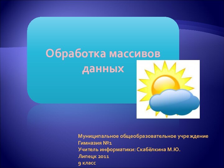 Обработка массивов данных Муниципальное общеобразовательное учреждениеГимназия №1Учитель информатики: Скабёлкина М.Ю.Липецк 20119 класс