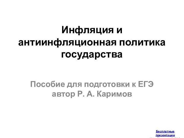 Инфляция и антиинфляционная политика государстваПособие для подготовки к ЕГЭ автор Р. А. КаримовБесплатные презентацииhttp://prezentacija.biz/