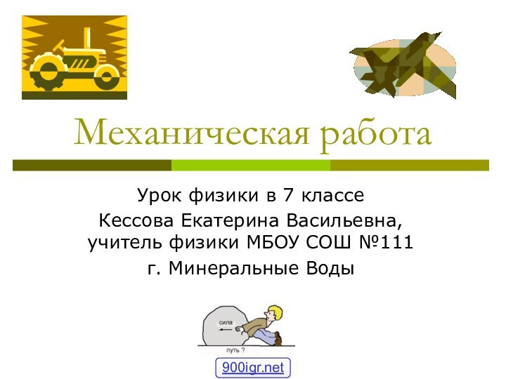 Механическая работаУрок физики в 7 классеКессова Екатерина Васильевна, учитель физики МБОУ СОШ №111г. Минеральные Воды