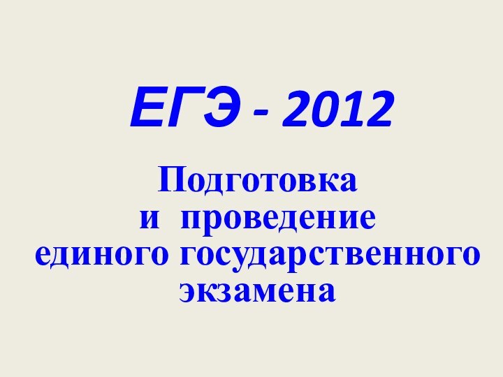 ЕГЭ - 2012Подготовка  и проведение  единого государственного экзамена