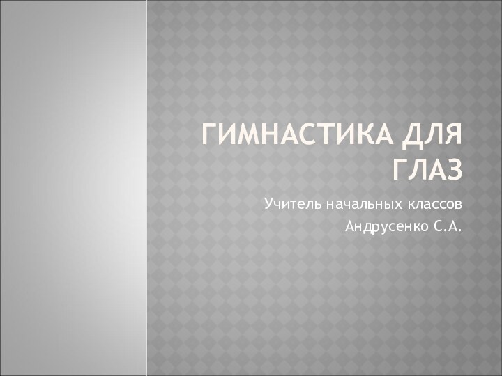 ГИМНАСТИКА ДЛЯ ГЛАЗ Учитель начальных классовАндрусенко С.А.