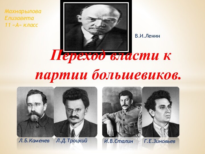 Переход власти к     партии большевиков.В.И.ЛенинГ.Е.ЗиновьевИ.В.СталинЛ.Д.ТроцкийЛ.Б.КаменевМахнарылова Елизавета 11 «А» класс