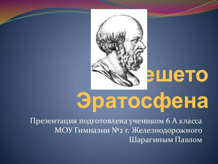 Решето ЭратосфенаПрезентация подготовлена учеником 6 А класса МОУ Гимназии №2 г. Железнодорожного Шарагиным Павлом