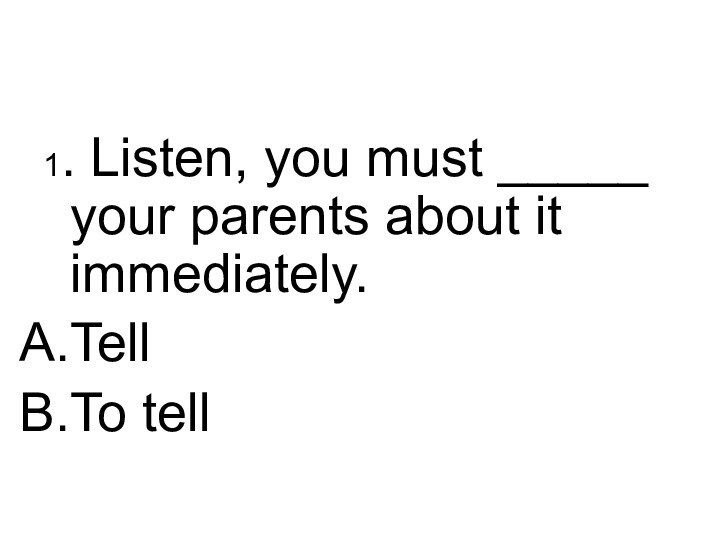 1. Listen, you must _____ your parents about it immediately.TellTo tell