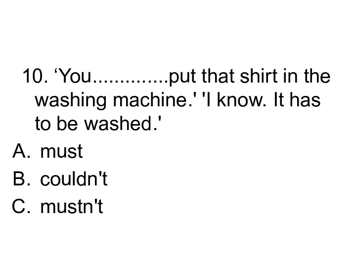 10. ‘You..............put that shirt in the washing machine.' 'I know. It has
